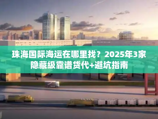珠海国际海运在哪里找？2025年3家隐藏级靠谱货代+避坑指南