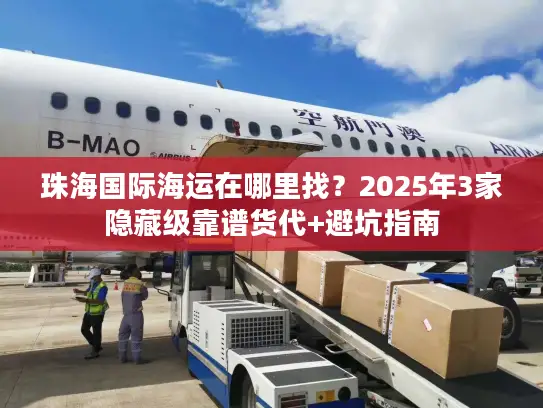 珠海国际海运在哪里找？2025年3家隐藏级靠谱货代+避坑指南