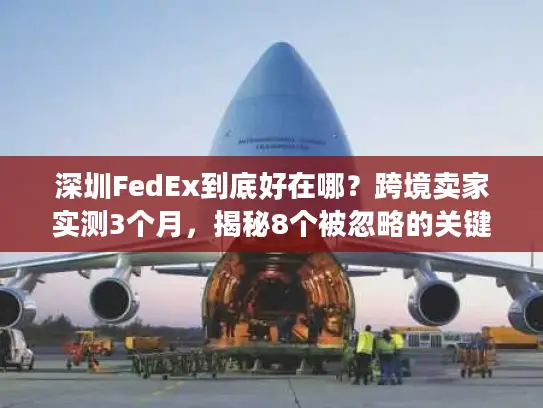 深圳FedEx到底好在哪？跨境卖家实测3个月，揭秘8个被忽略的关键优势