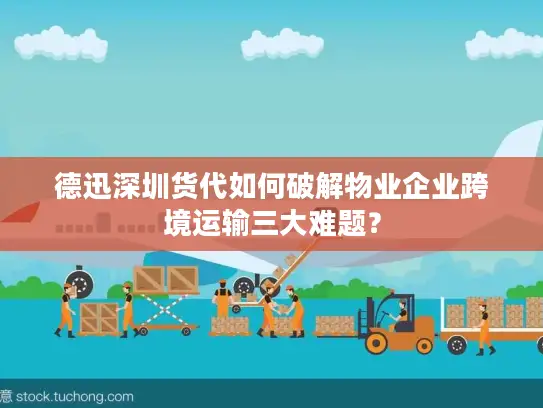 德迅深圳货代如何破解物业企业跨境运输三大难题？