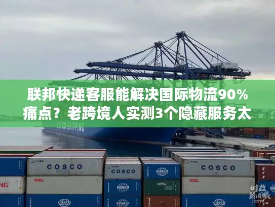 联邦快递客服能解决国际物流90%痛点？老跨境人实测3个隐藏服务太香了
