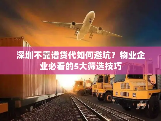深圳不靠谱货代如何避坑？物业企业必看的5大筛选技巧