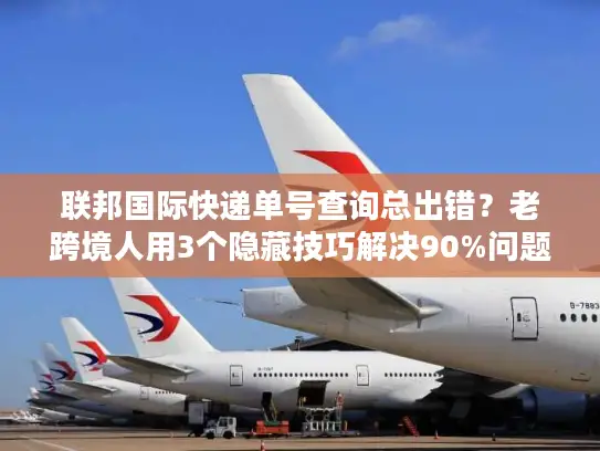 联邦国际快递单号查询总出错？老跨境人用3个隐藏技巧解决90%问题