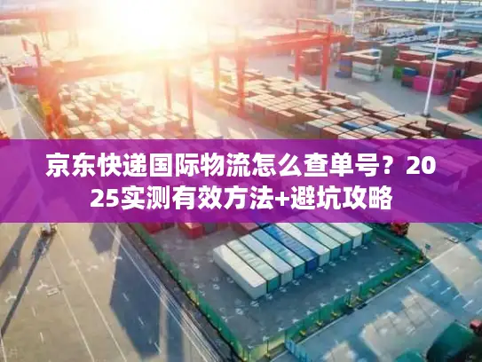 京东快递国际物流怎么查单号？2025实测有效方法+避坑攻略