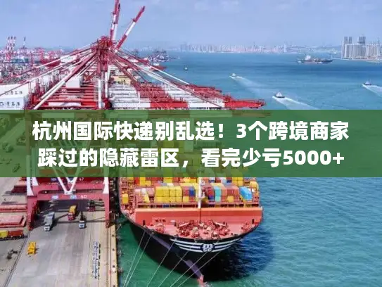 杭州国际快递别乱选！3个跨境商家踩过的隐藏雷区，看完少亏5000+