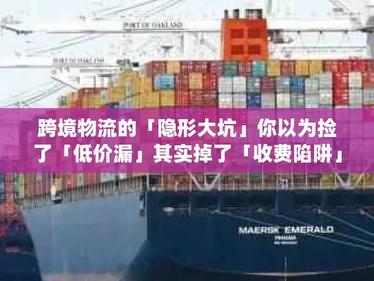 跨境物流的「隐形大坑」你以为捡了「低价漏」其实掉了「收费陷阱」