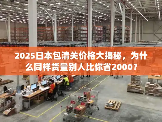 2025日本包清关价格大揭秘，为什么同样货量别人比你省2000？