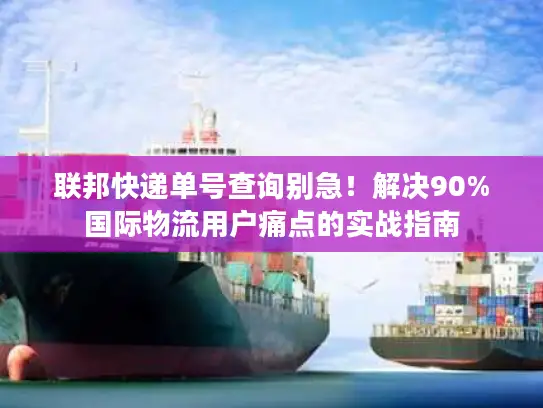 联邦快递单号查询别急！解决90%国际物流用户痛点的实战指南
