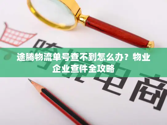 途腾物流单号查不到怎么办？物业企业查件全攻略