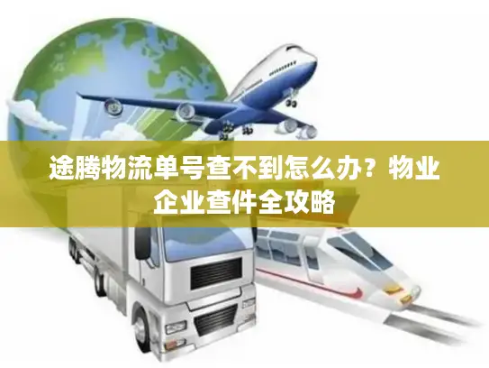 途腾物流单号查不到怎么办？物业企业查件全攻略