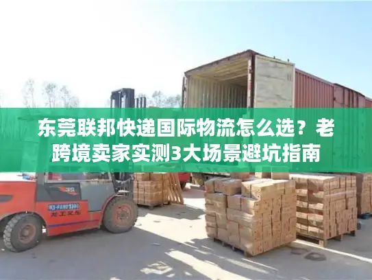 东莞联邦快递国际物流怎么选？老跨境卖家实测3大场景避坑指南