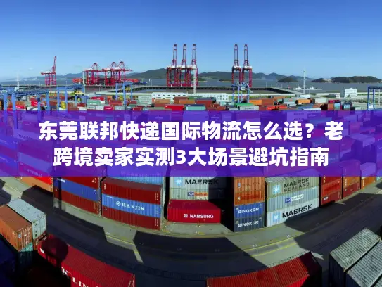 东莞联邦快递国际物流怎么选？老跨境卖家实测3大场景避坑指南