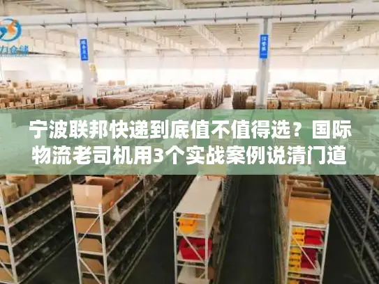 宁波联邦快递到底值不值得选？国际物流老司机用3个实战案例说清门道