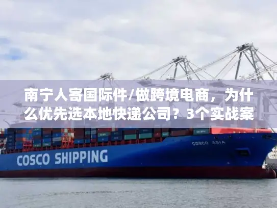 南宁人寄国际件/做跨境电商，为什么优先选本地快递公司？3个实战案例说清门道