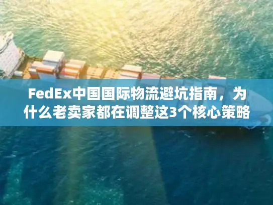 FedEx中国国际物流避坑指南，为什么老卖家都在调整这3个核心策略？