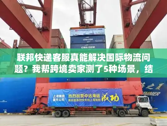 联邦快递客服真能解决国际物流问题？我帮跨境卖家测了5种场景，结果颠覆认知