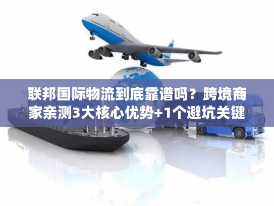 联邦国际物流到底靠谱吗？跨境商家亲测3大核心优势+1个避坑关键