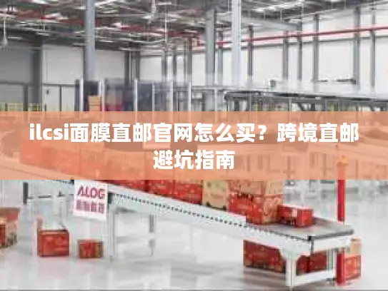 ilcsi面膜直邮官网怎么买？跨境直邮避坑指南