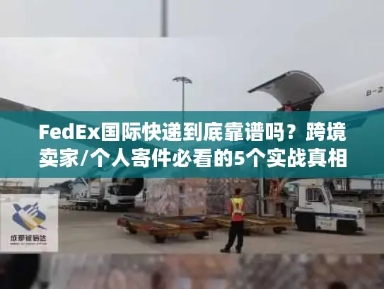 FedEx国际快递到底靠谱吗？跨境卖家/个人寄件必看的5个实战真相