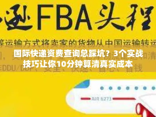 国际快递资费查询总踩坑？3个实战技巧让你10分钟算清真实成本