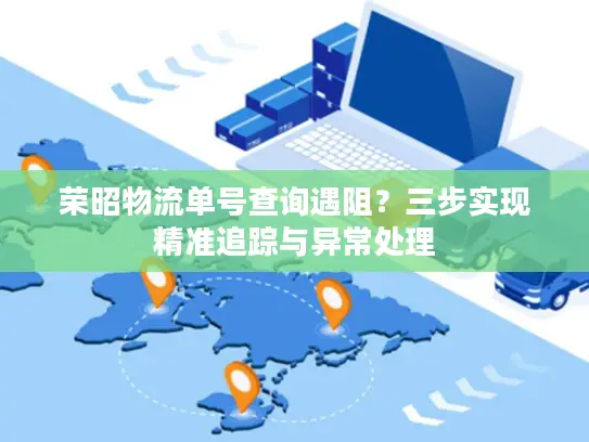 荣昭物流单号查询遇阻？三步实现精准追踪与异常处理