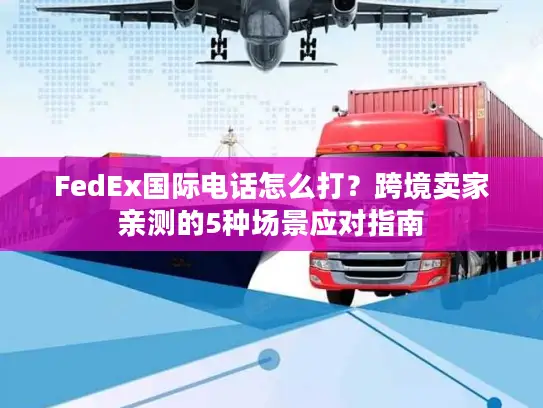 FedEx国际电话怎么打？跨境卖家亲测的5种场景应对指南