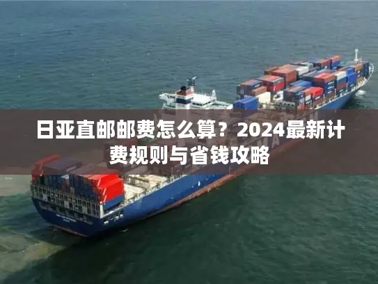 日亚直邮邮费怎么算？2024最新计费规则与省钱攻略