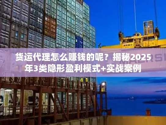 货运代理怎么赚钱的呢？揭秘2025年3类隐形盈利模式+实战案例