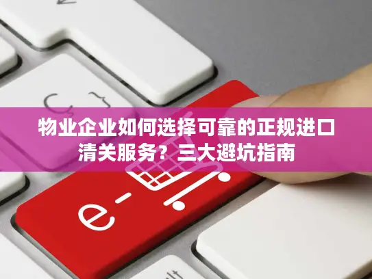 物业企业如何选择可靠的正规进口清关服务？三大避坑指南