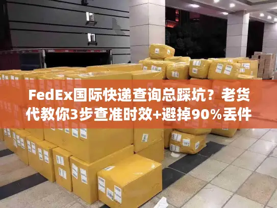 FedEx国际快递查询总踩坑？老货代教你3步查准时效+避掉90%丢件风险