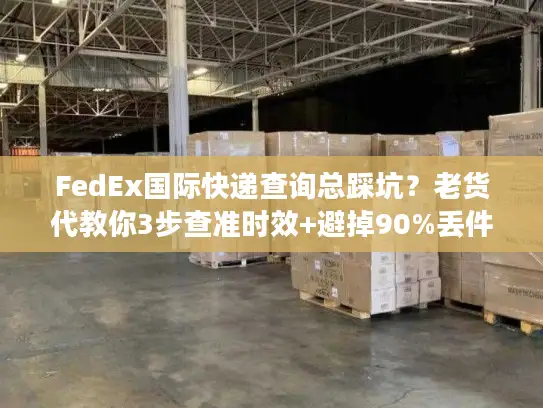 FedEx国际快递查询总踩坑？老货代教你3步查准时效+避掉90%丢件风险