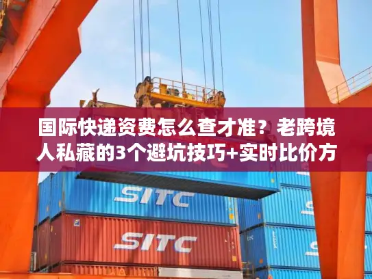 国际快递资费怎么查才准？老跨境人私藏的3个避坑技巧+实时比价方法