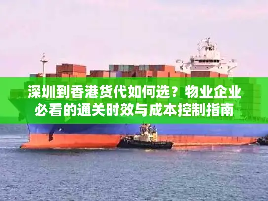 深圳到香港货代如何选？物业企业必看的通关时效与成本控制指南