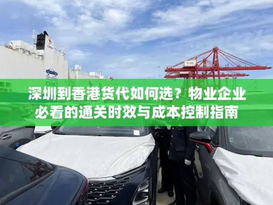 深圳到香港货代如何选？物业企业必看的通关时效与成本控制指南