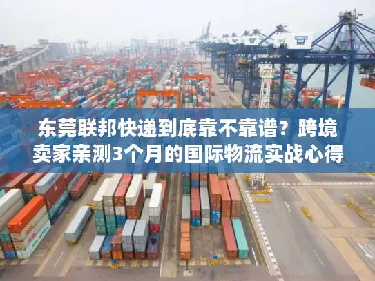 东莞联邦快递到底靠不靠谱？跨境卖家亲测3个月的国际物流实战心得