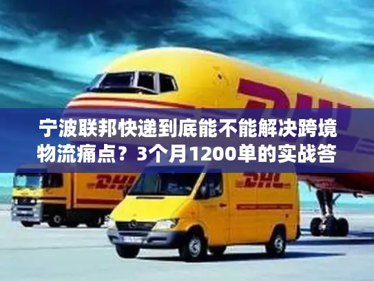 宁波联邦快递到底能不能解决跨境物流痛点？3个月1200单的实战答案
