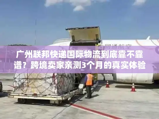 广州联邦快递国际物流到底靠不靠谱？跨境卖家亲测3个月的真实体验