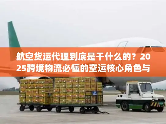 航空货运代理到底是干什么的？2025跨境物流必懂的空运核心角色与避坑干货