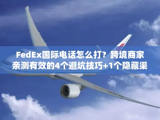 FedEx国际电话怎么打？跨境商家亲测有效的4个避坑技巧+1个隐藏渠道