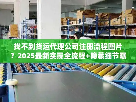 找不到货运代理公司注册流程图片？2025最新实操全流程+隐藏细节曝光