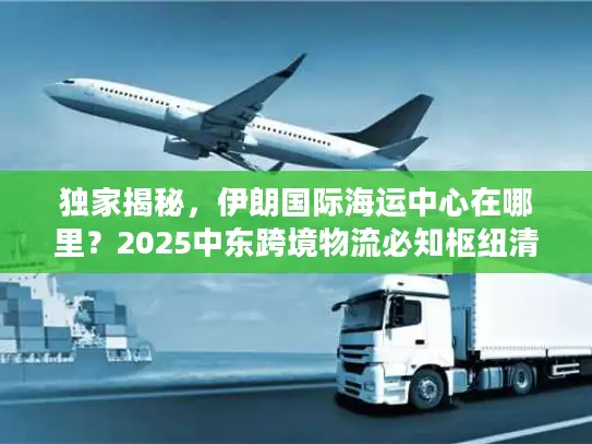 独家揭秘，伊朗国际海运中心在哪里？2025中东跨境物流必知枢纽清单