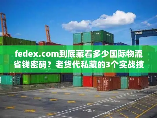 fedex.com到底藏着多少国际物流省钱密码？老货代私藏的3个实战技巧首次公开