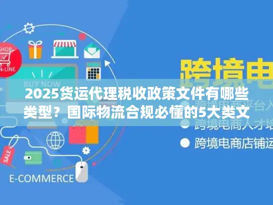 2025货运代理税收政策文件有哪些类型？国际物流合规必懂的5大类文件解析