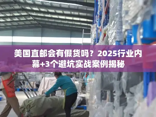美国直邮会有假货吗？2025行业内幕+3个避坑实战案例揭秘