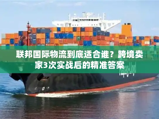 联邦国际物流到底适合谁？跨境卖家3次实战后的精准答案