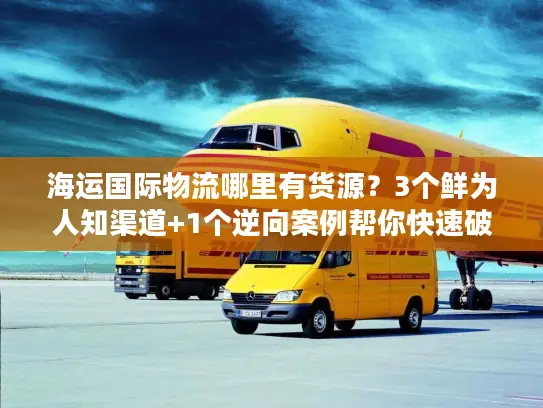 海运国际物流哪里有货源？3个鲜为人知渠道+1个逆向案例帮你快速破局