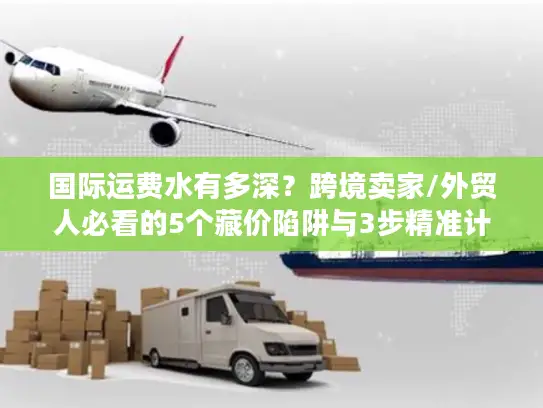 国际运费水有多深？跨境卖家/外贸人必看的5个藏价陷阱与3步精准计算法