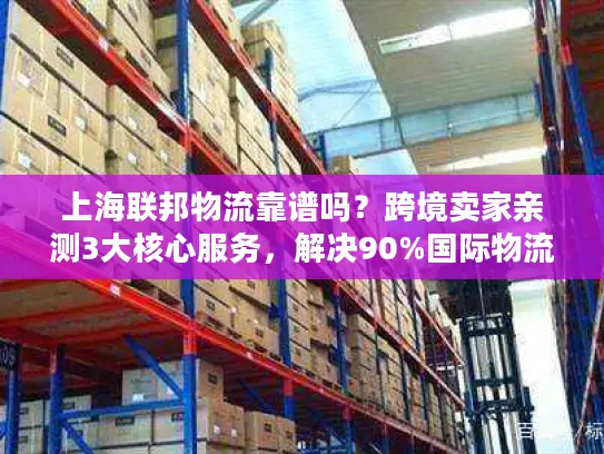 上海联邦物流靠谱吗？跨境卖家亲测3大核心服务，解决90%国际物流痛点