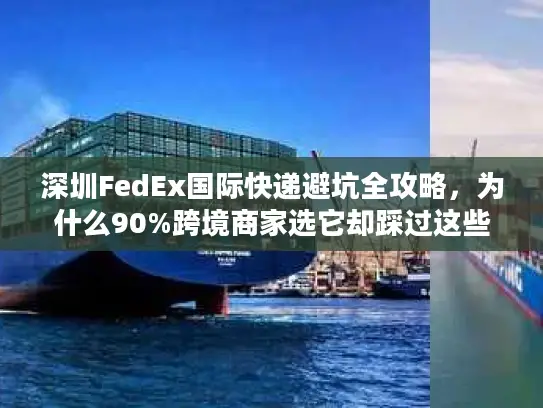 深圳FedEx国际快递避坑全攻略，为什么90%跨境商家选它却踩过这些雷？