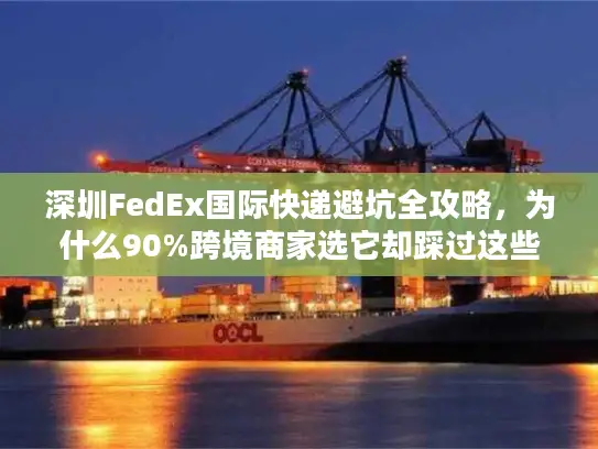 深圳FedEx国际快递避坑全攻略，为什么90%跨境商家选它却踩过这些雷？